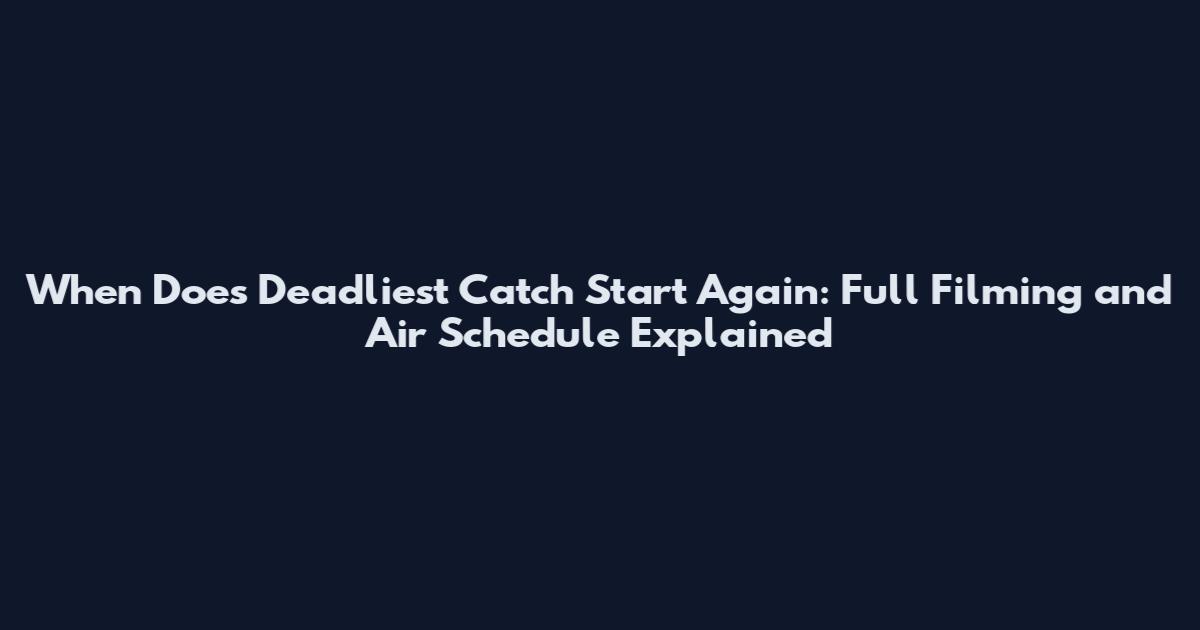 When Does Deadliest Catch Start Again: Full Filming and Air Schedule Explained