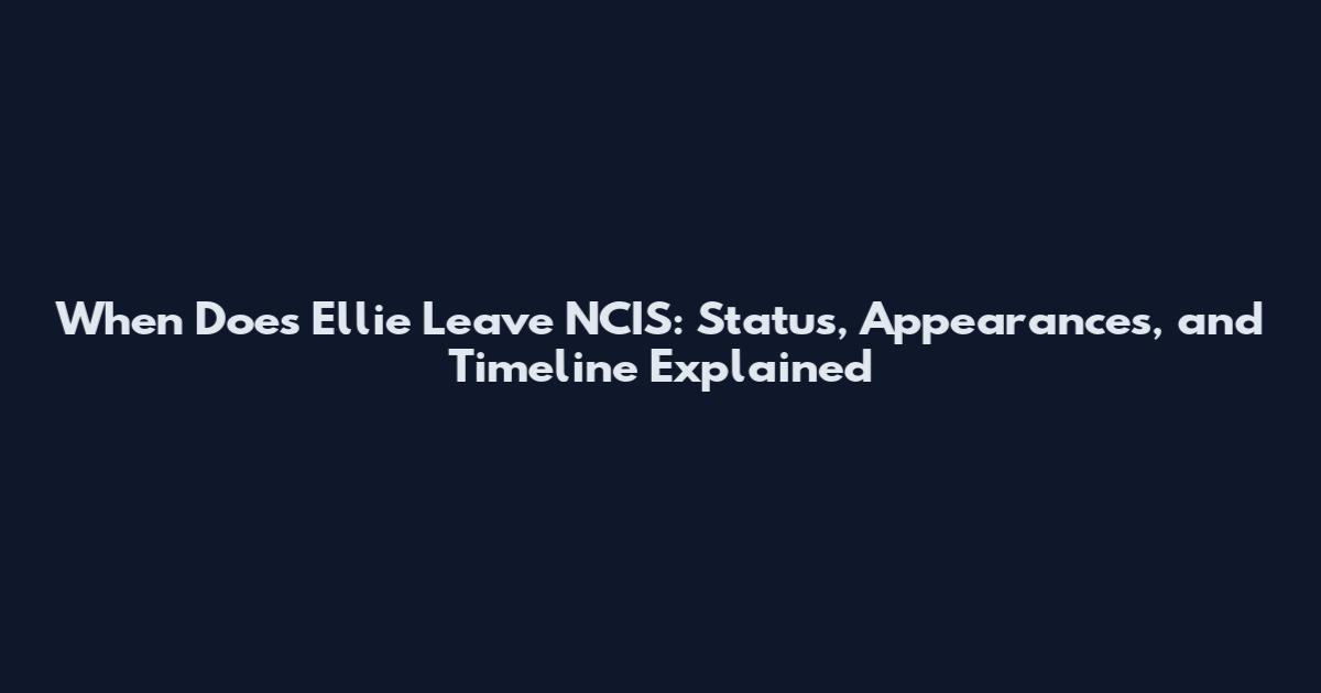 When Does Ellie Leave NCIS: Status, Appearances, and Timeline Explained