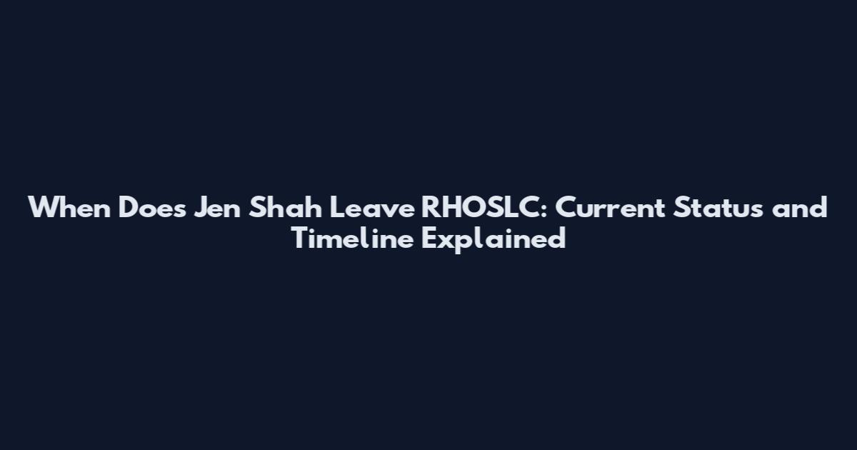 When Does Jen Shah Leave RHOSLC: Current Status and Timeline Explained