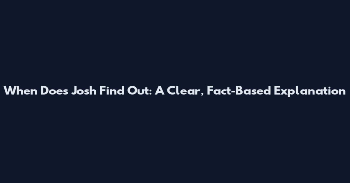 When Does Josh Find Out: A Clear, Fact-Based Explanation