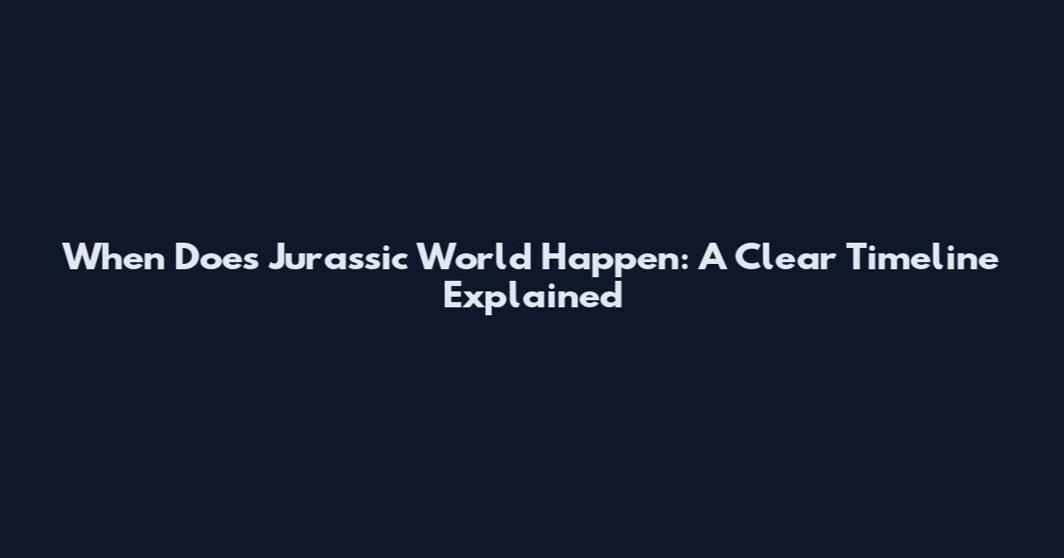 When Does Jurassic World Happen: A Clear Timeline Explained