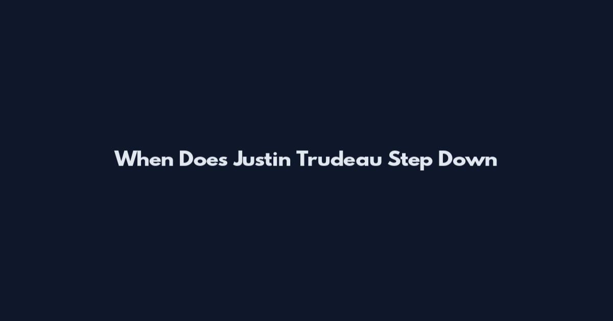 When Does Justin Trudeau Step Down