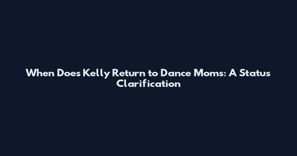 When Does Kelly Return to Dance Moms: A Status Clarification