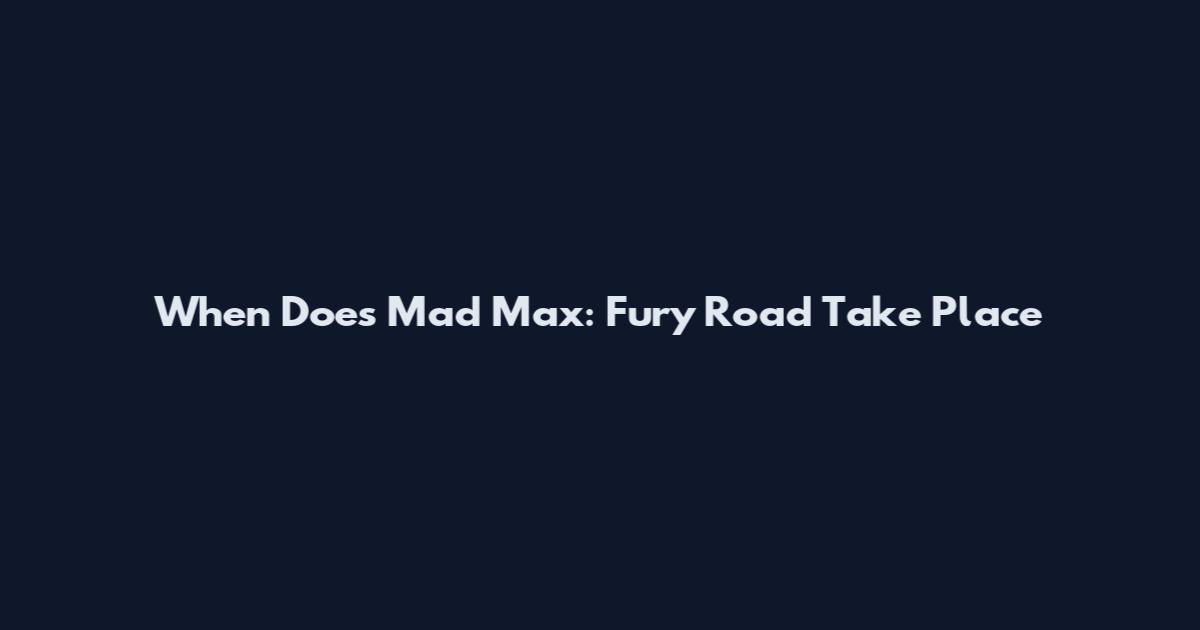 When Does Mad Max: Fury Road Take Place