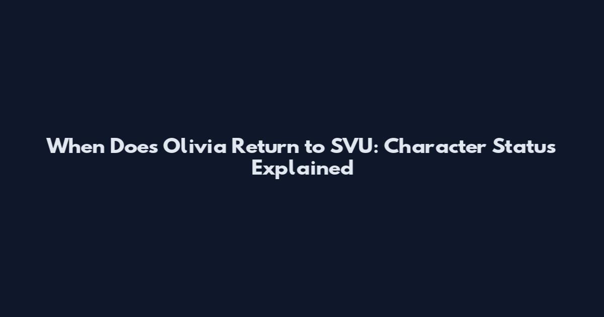 When Does Olivia Return to SVU: Character Status Explained