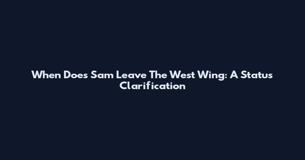 When Does Sam Leave The West Wing: A Status Clarification