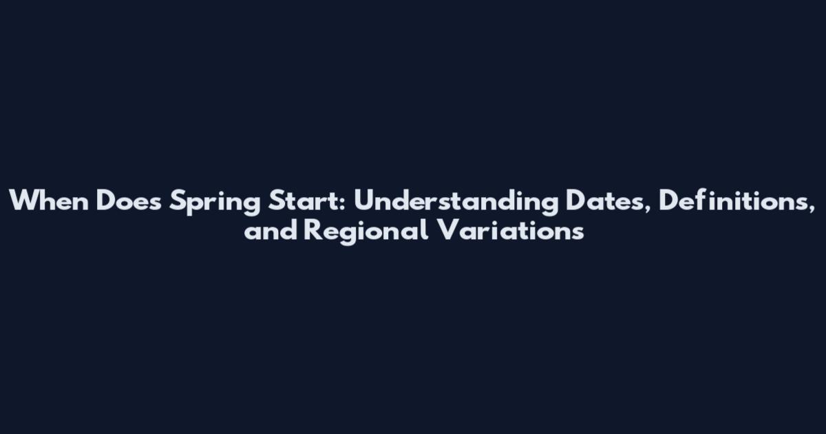 When Does Spring Start: Understanding Dates, Definitions, and Regional Variations