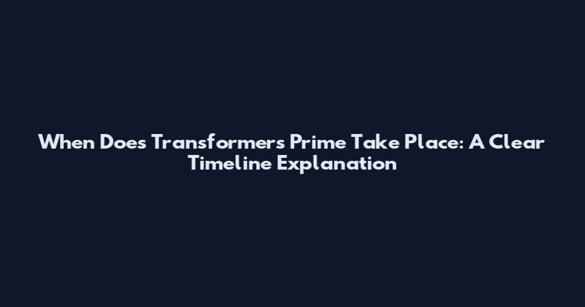 When Does Transformers Prime Take Place: A Clear Timeline Explanation