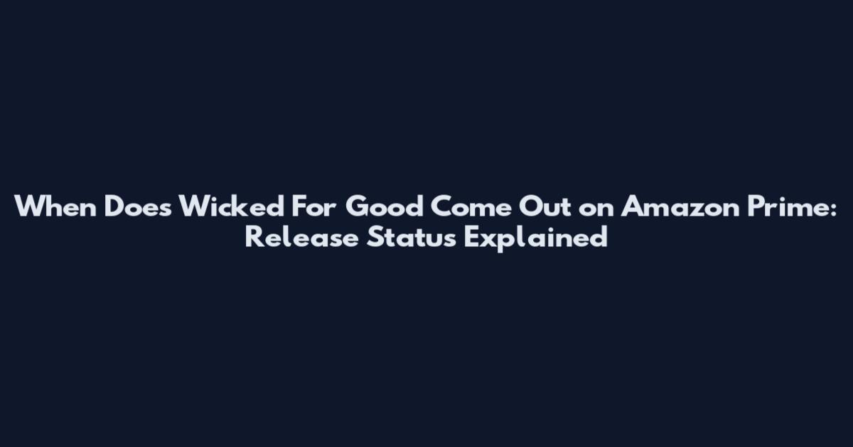 When Does Wicked For Good Come Out on Amazon Prime: Release Status Explained