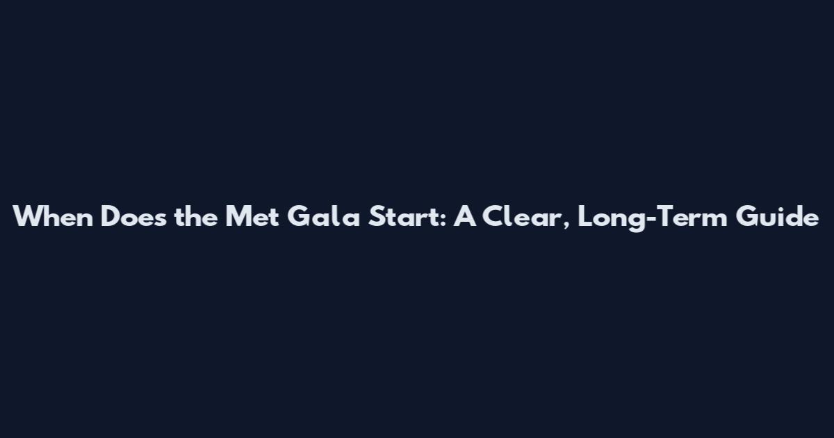 When Does the Met Gala Start: A Clear, Long-Term Guide