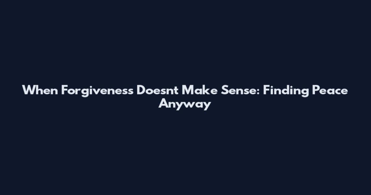 When Forgiveness Doesn't Make Sense: Finding Peace Anyway