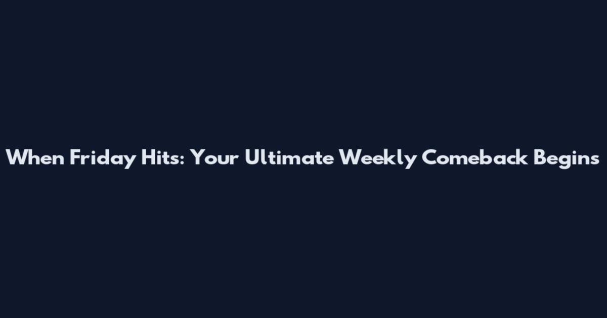 When Friday Hits: Your Ultimate Weekly Comeback Begins