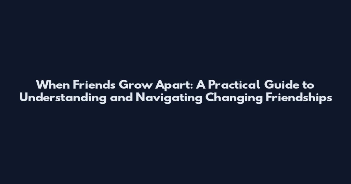 When Friends Grow Apart: A Practical Guide to Understanding and Navigating Changing Friendships