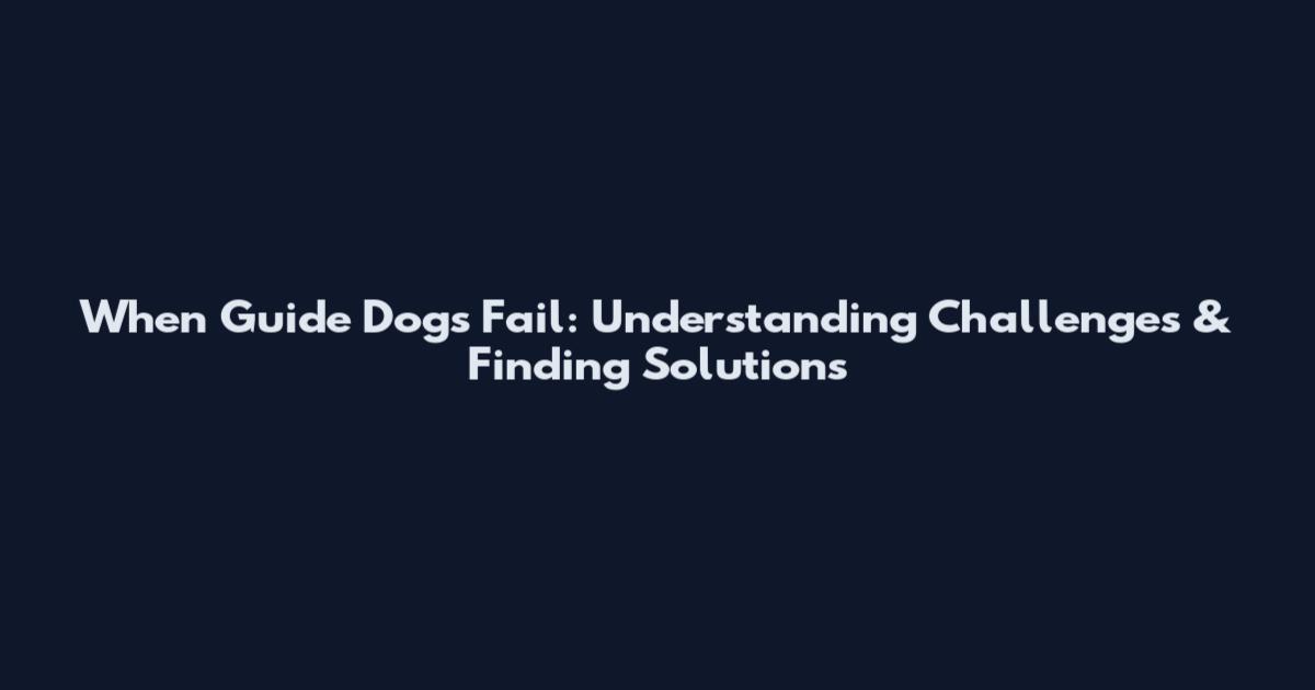 When Guide Dogs Fail: Understanding Challenges & Finding Solutions