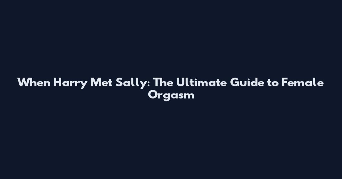When Harry Met Sally: The Ultimate Guide to Female Orgasm