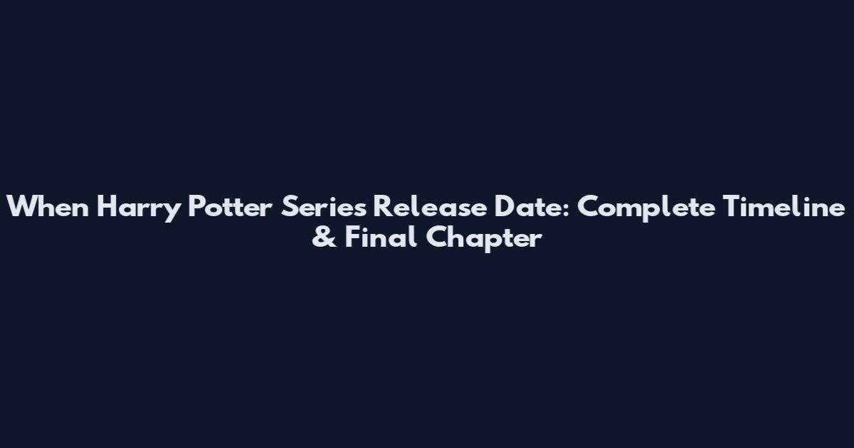 When Harry Potter Series Release Date: Complete Timeline & Final Chapter