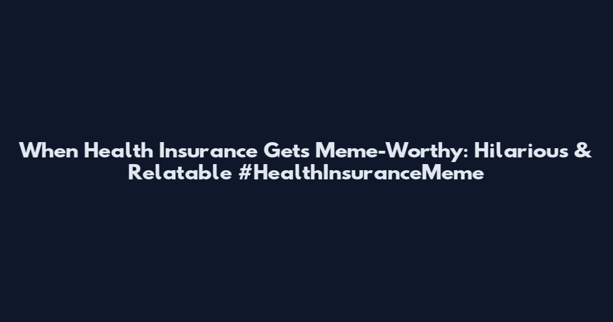 When Health Insurance Gets Meme-Worthy: Hilarious & Relatable #HealthInsuranceMeme