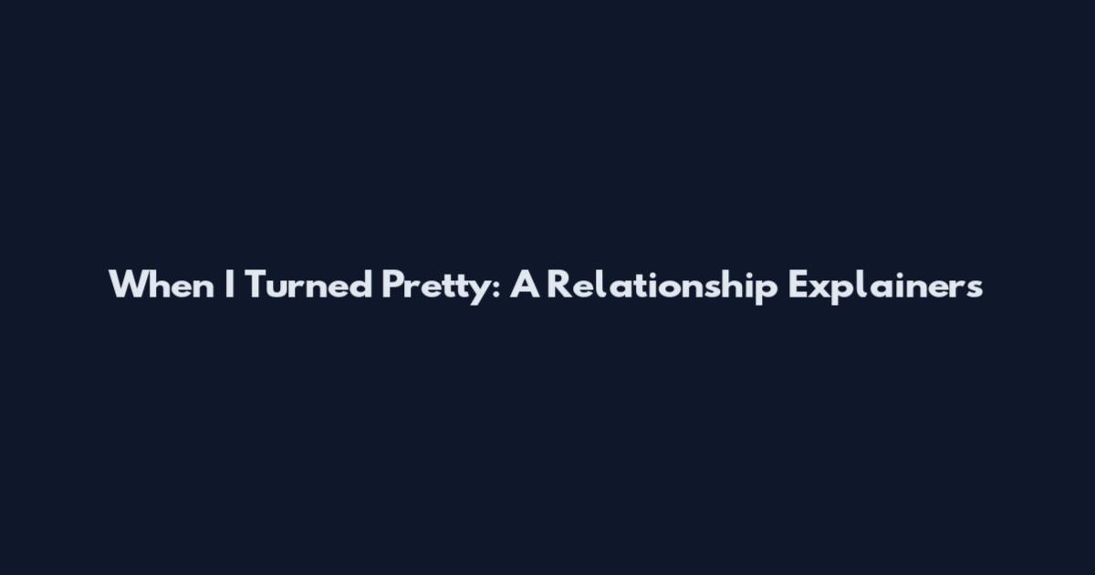 When I Turned Pretty: A Relationship Explainers