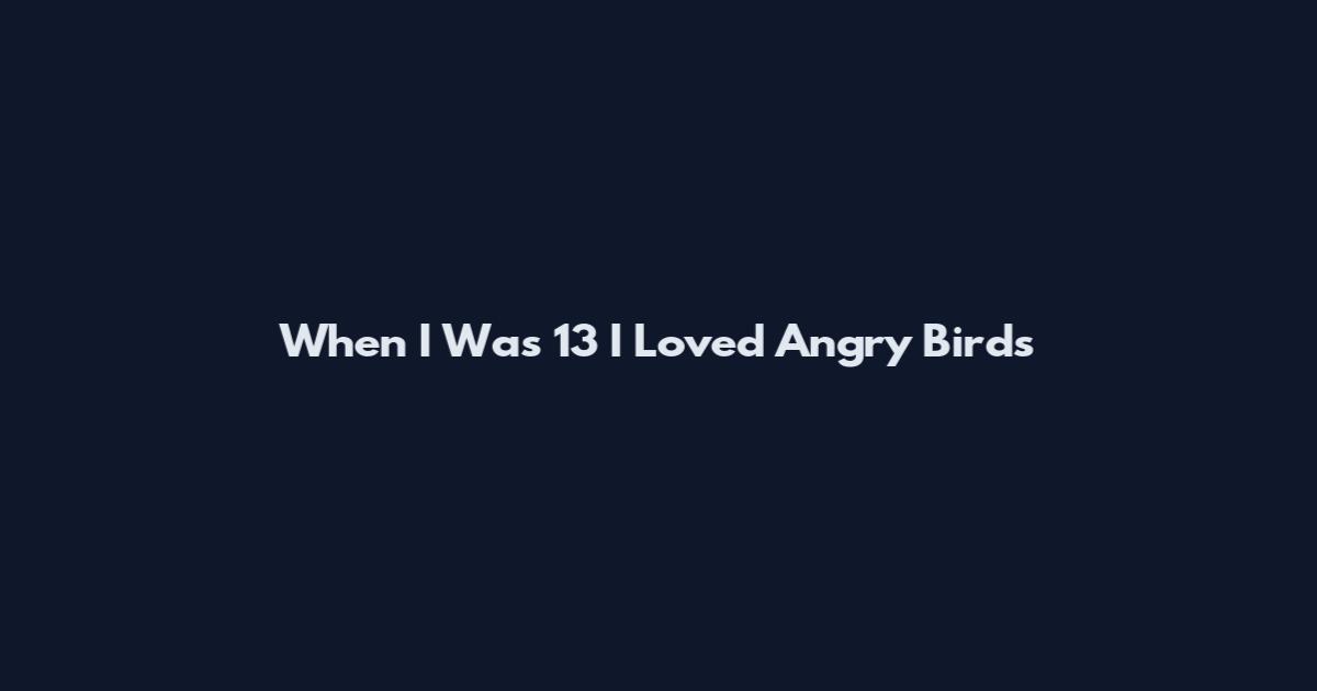 When I Was 13 I Loved Angry Birds