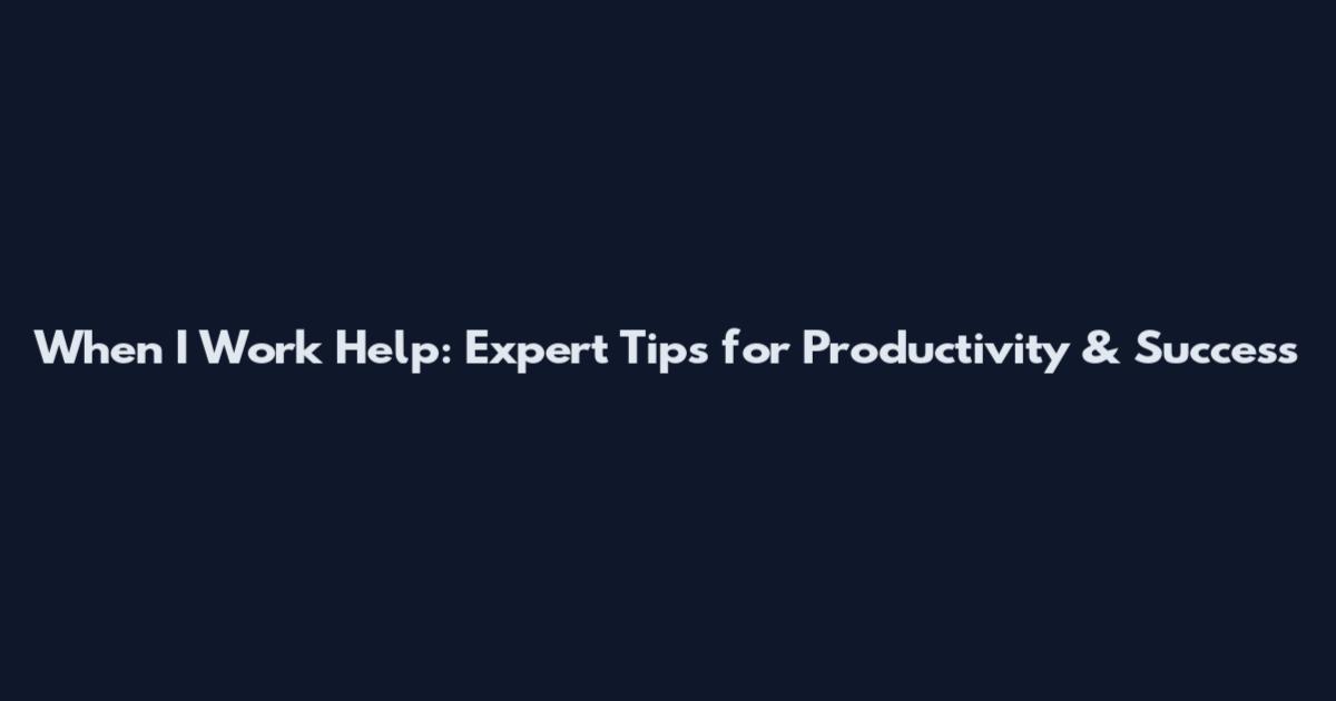 When I Work Help: Expert Tips for Productivity & Success