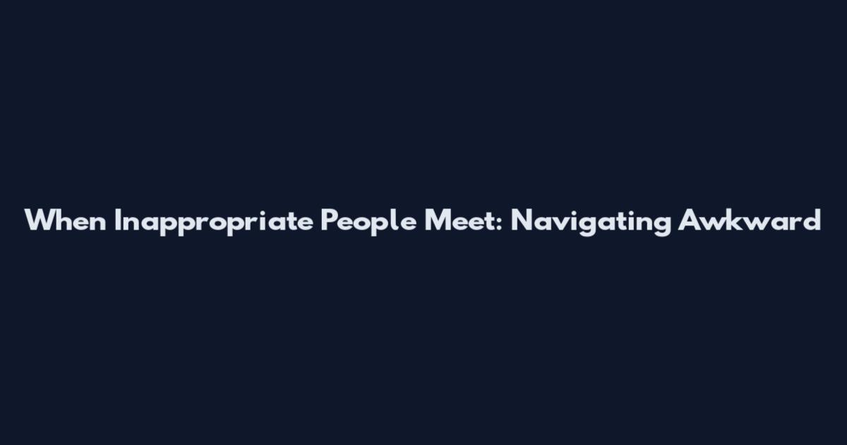 When Inappropriate People Meet: Navigating Awkward
