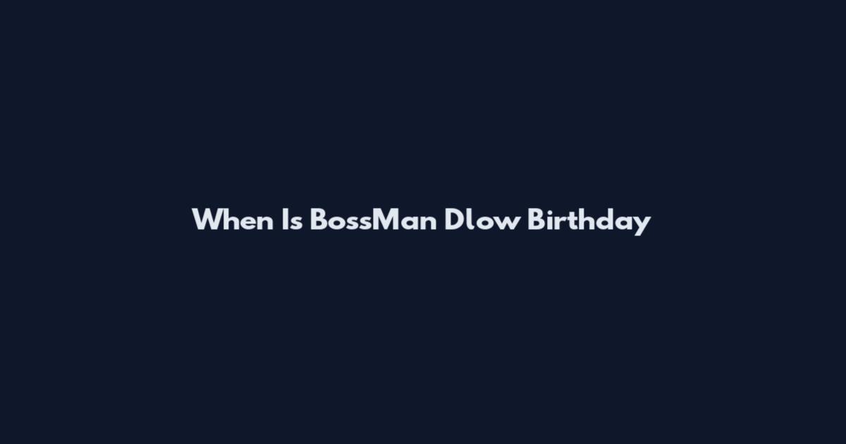 When Is BossMan Dlow Birthday
