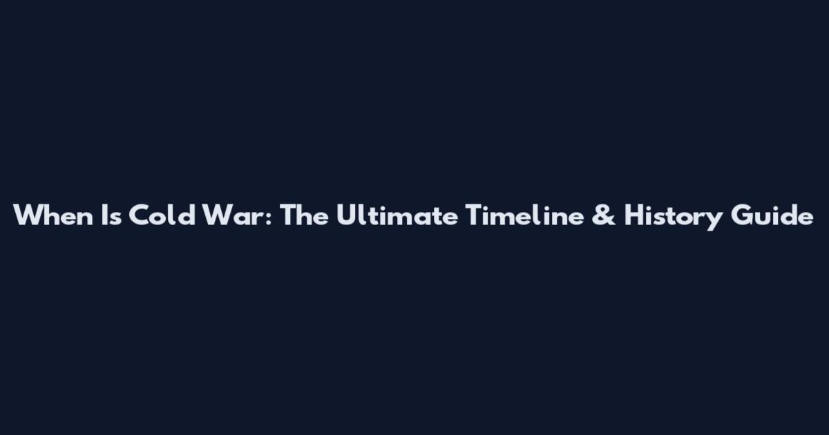 When Is Cold War: The Ultimate Timeline & History Guide