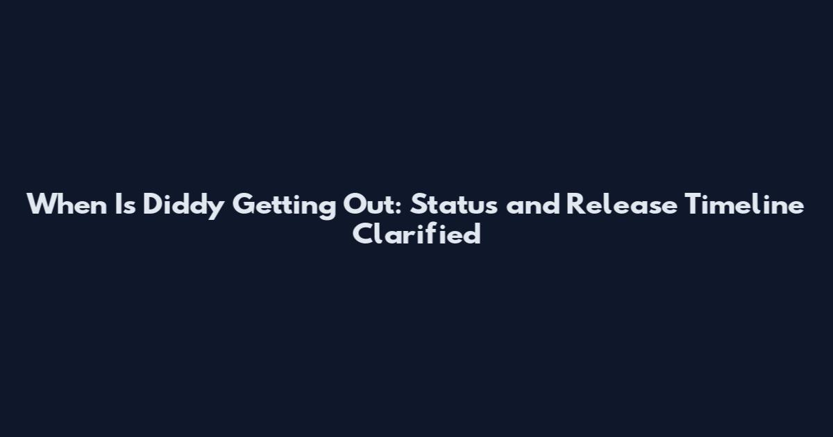 When Is Diddy Getting Out: Status and Release Timeline Clarified