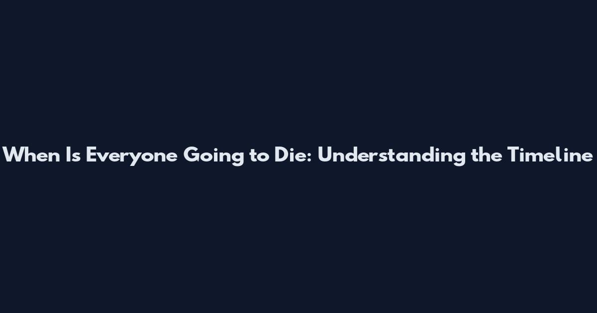 When Is Everyone Going to Die: Understanding the Timeline