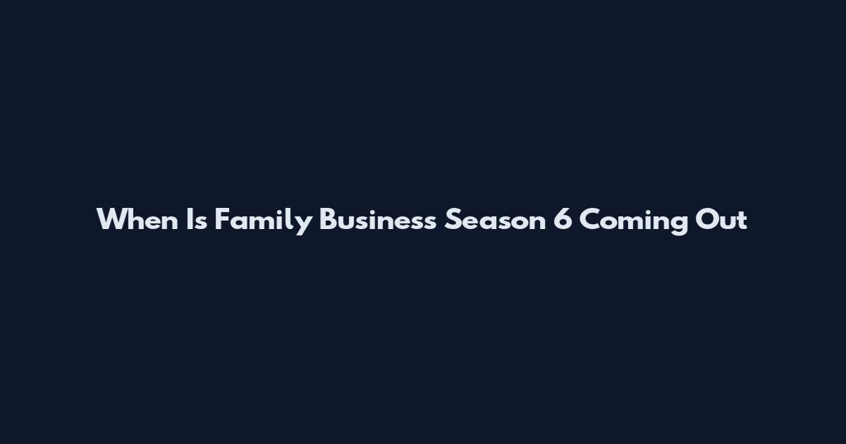 When Is Family Business Season 6 Coming Out