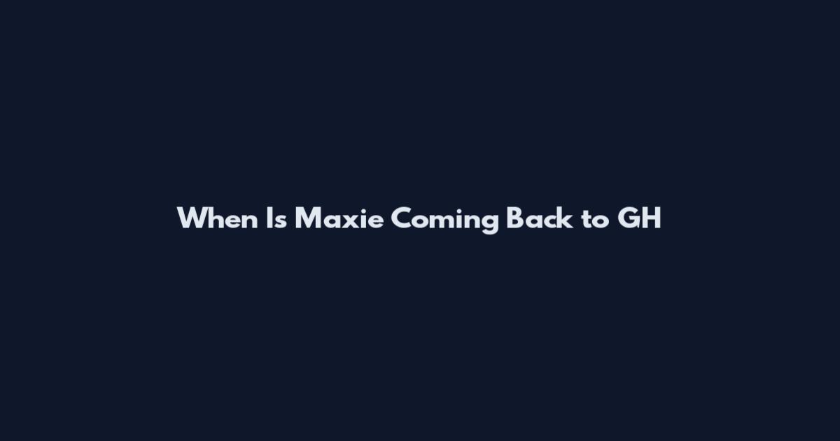When Is Maxie Coming Back to GH