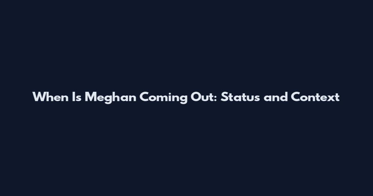 When Is Meghan Coming Out: Status and Context
