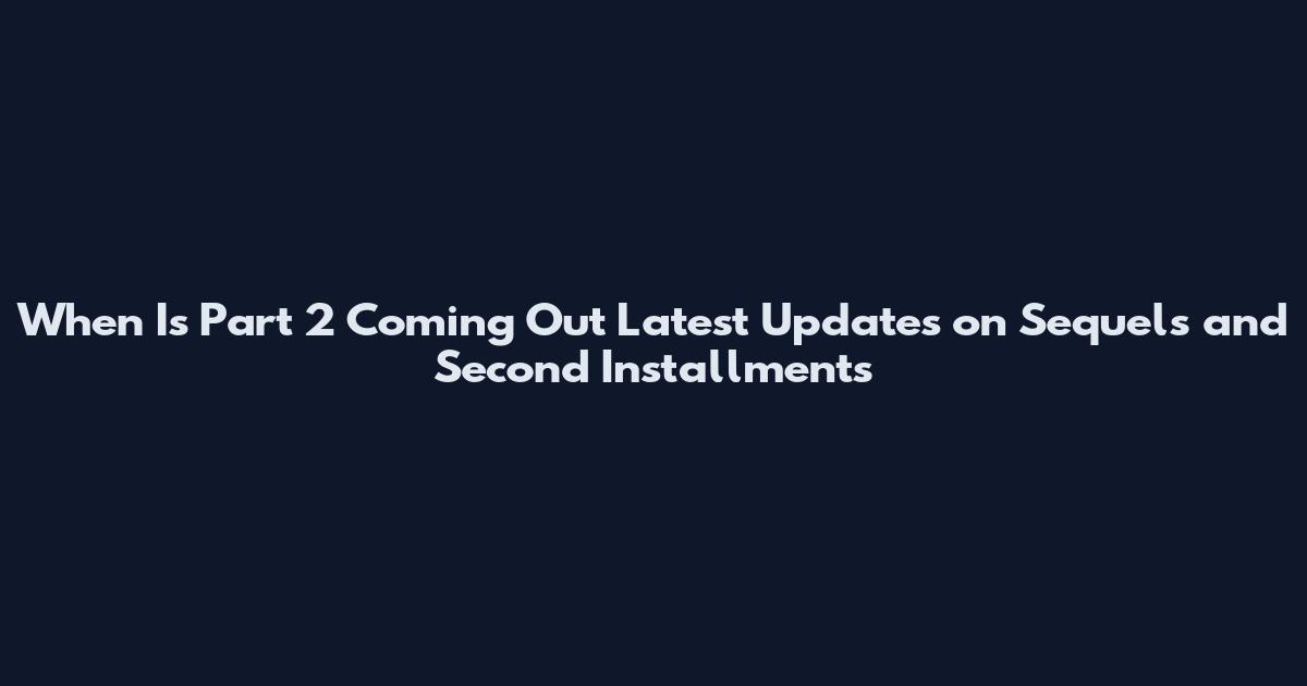 When Is Part 2 Coming Out Latest Updates on Sequels and Second Installments