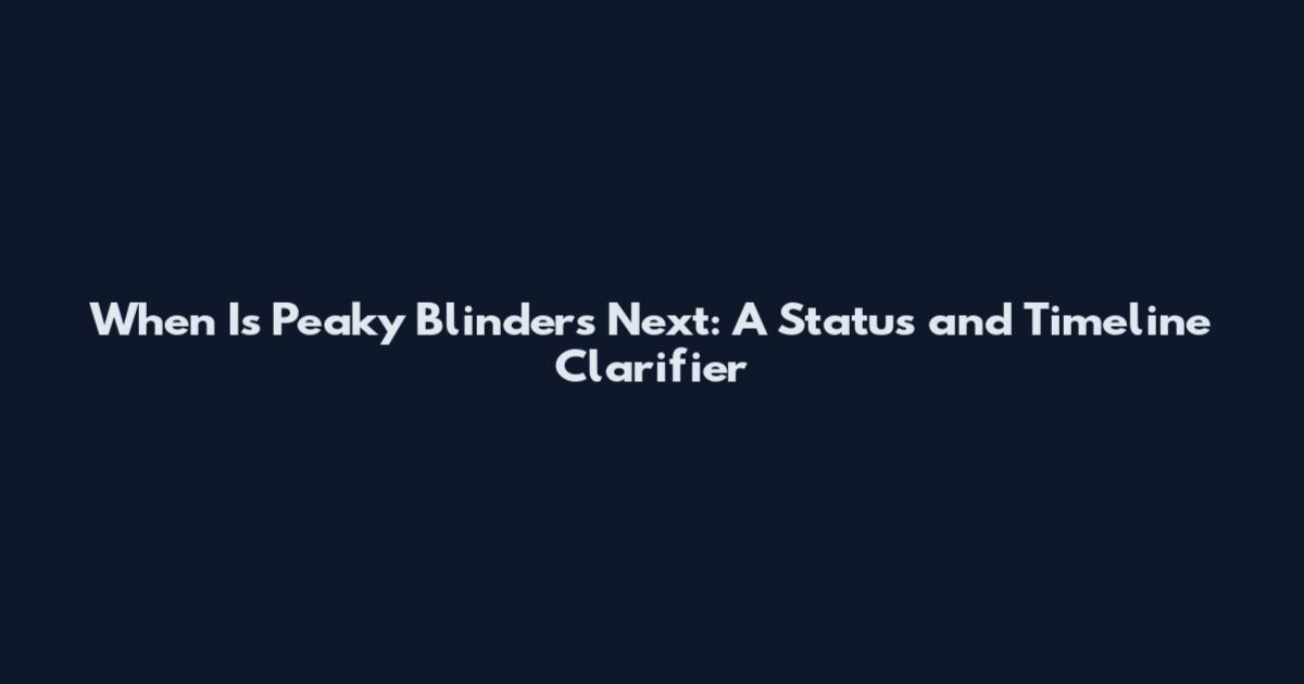 When Is Peaky Blinders Next: A Status and Timeline Clarifier