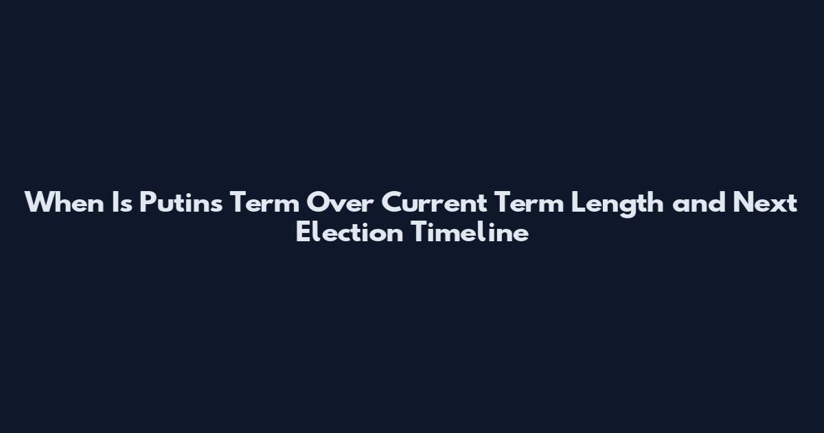 When Is Putin's Term Over Current Term Length and Next Election Timeline