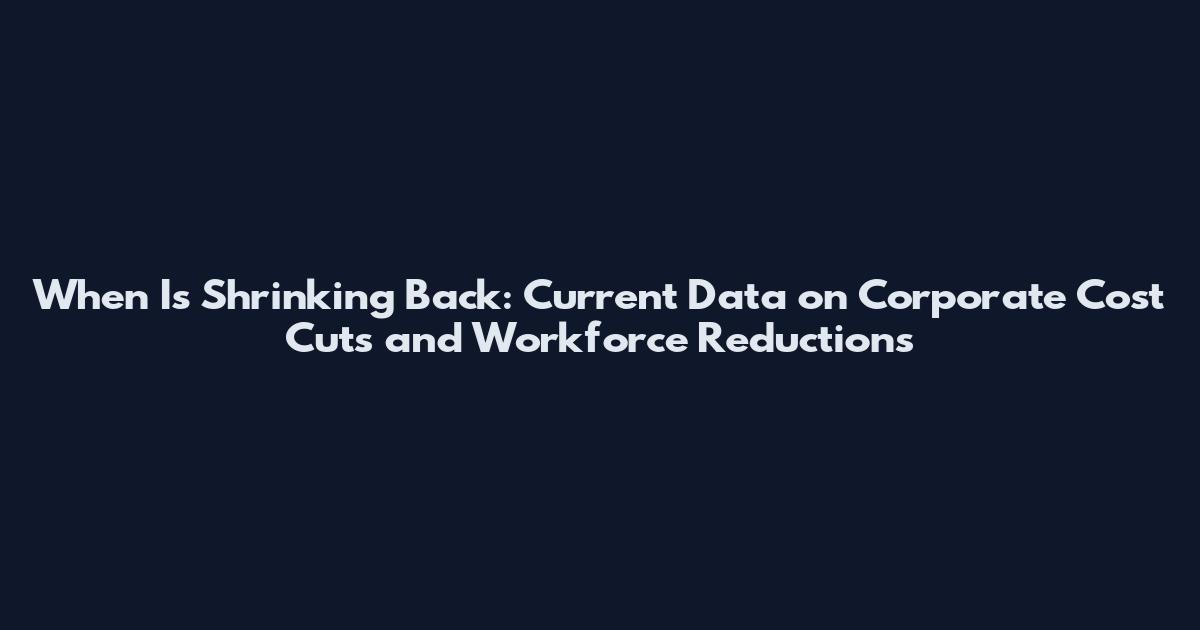 When Is Shrinking Back: Current Data on Corporate Cost Cuts and Workforce Reductions