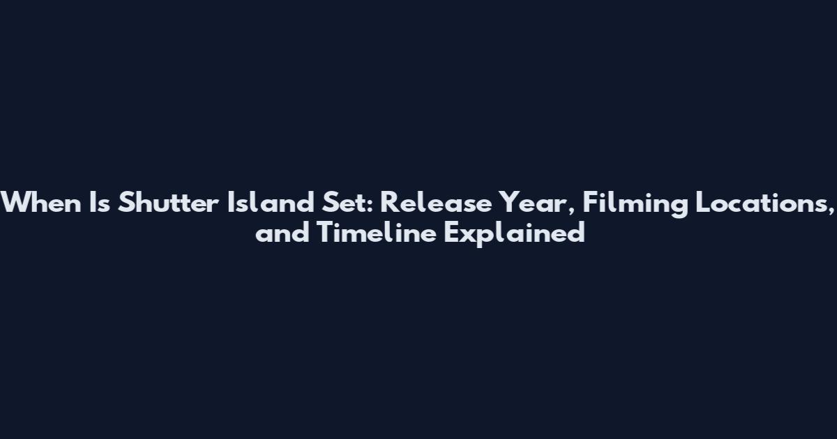 When Is Shutter Island Set: Release Year, Filming Locations, and Timeline Explained