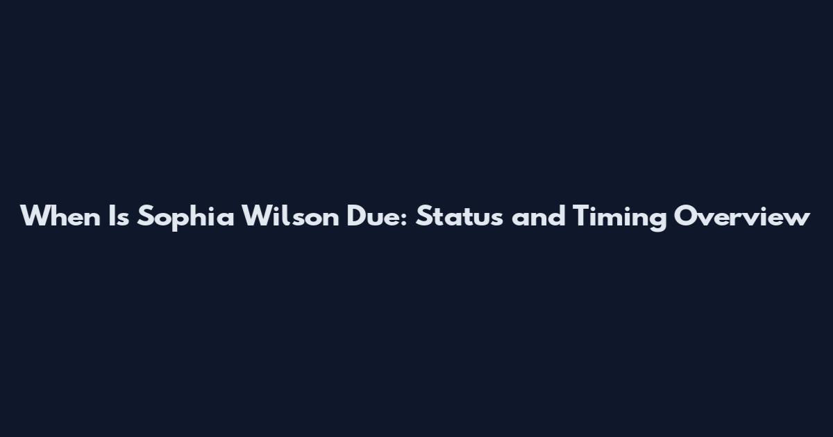 When Is Sophia Wilson Due: Status and Timing Overview