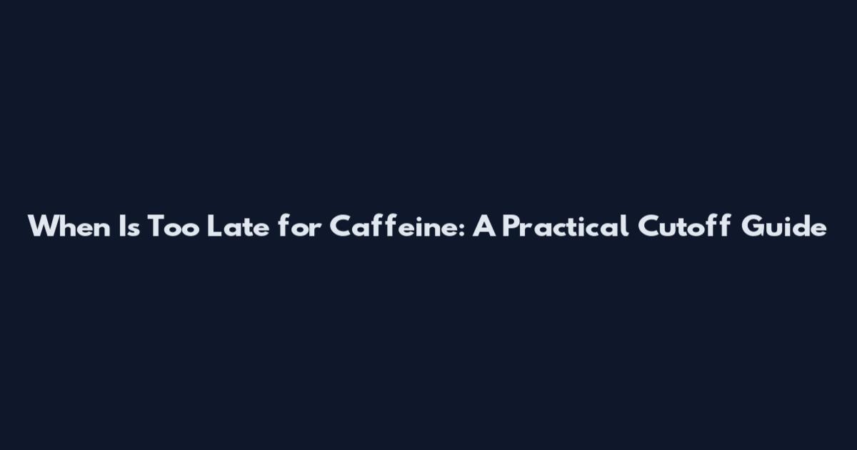 When Is Too Late for Caffeine: A Practical Cutoff Guide