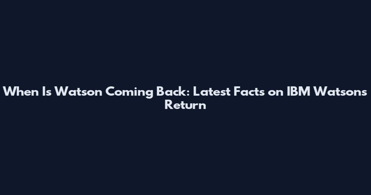 When Is Watson Coming Back: Latest Facts on IBM Watson's Return