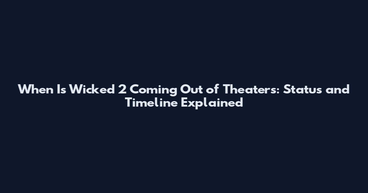 When Is Wicked 2 Coming Out of Theaters: Status and Timeline Explained