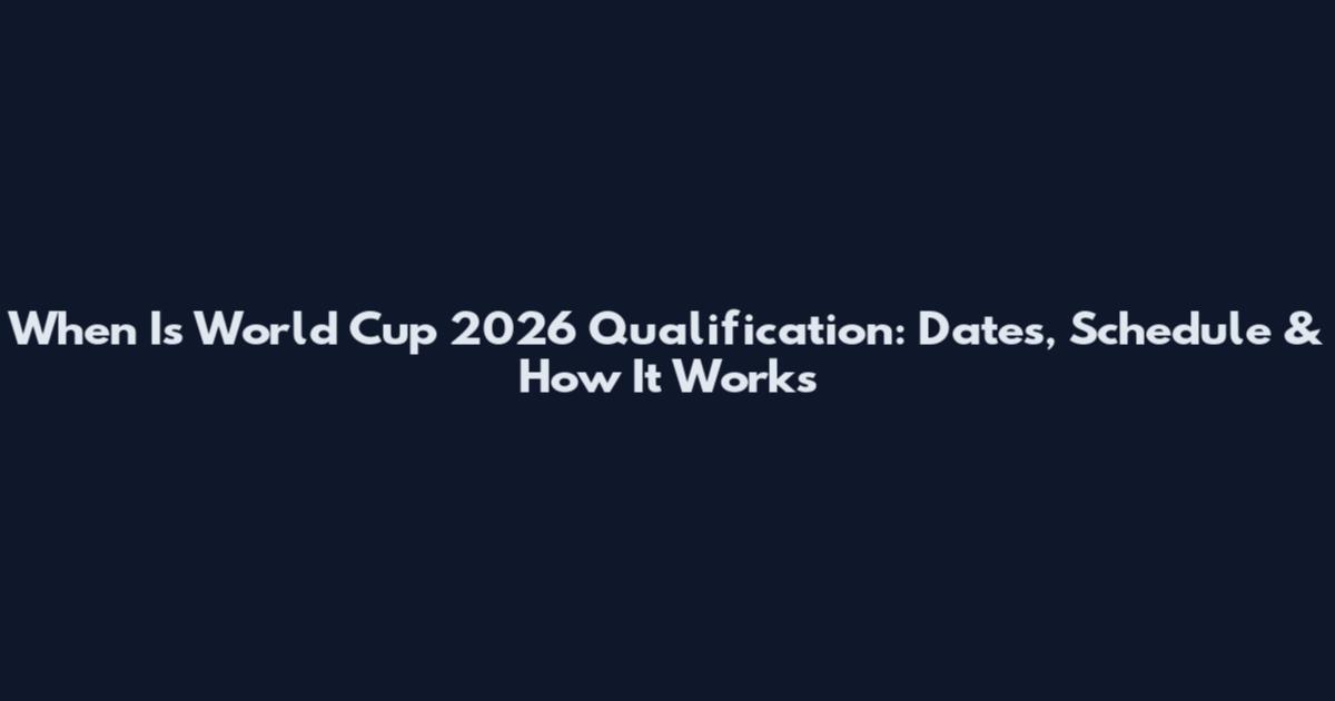 When Is World Cup 2026 Qualification: Dates, Schedule & How It Works