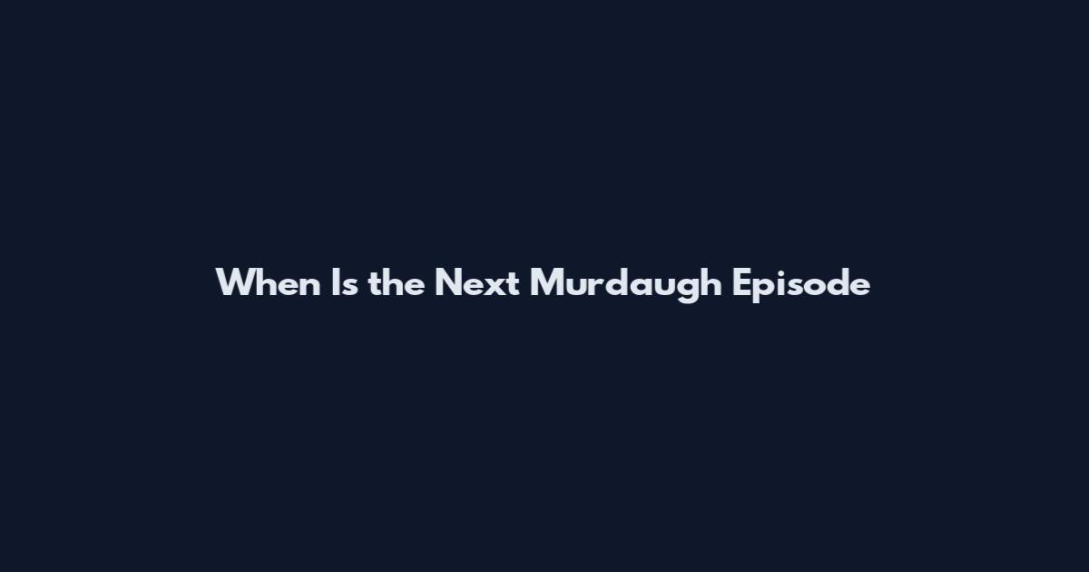 When Is the Next Murdaugh Episode