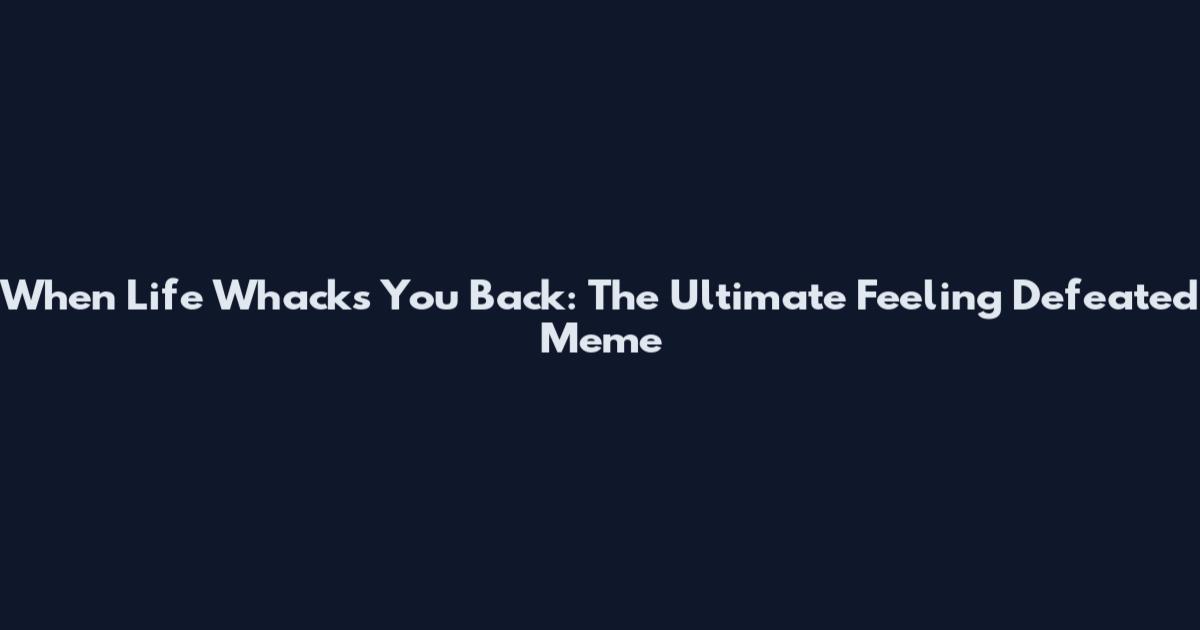 When Life Whacks You Back: The Ultimate Feeling Defeated Meme