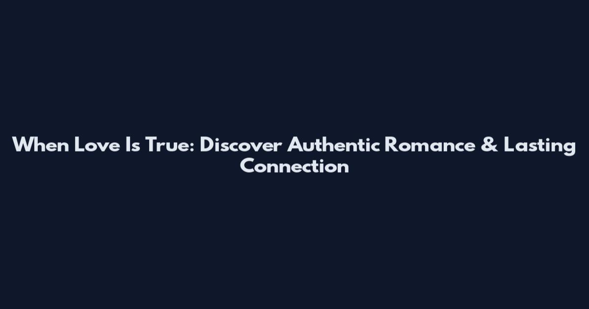 When Love Is True: Discover Authentic Romance & Lasting Connection