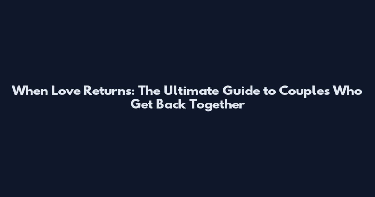 When Love Returns: The Ultimate Guide to Couples Who Get Back Together