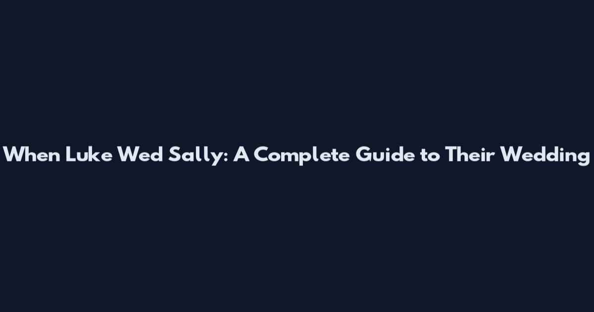 When Luke Wed Sally: A Complete Guide to Their Wedding