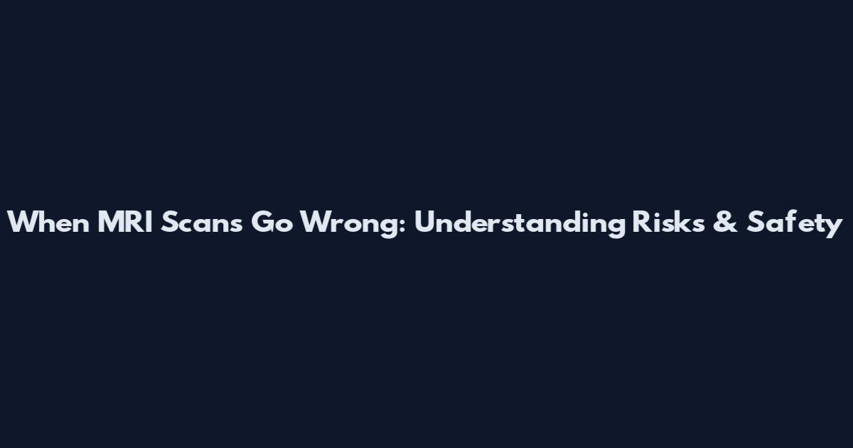 When MRI Scans Go Wrong: Understanding Risks & Safety