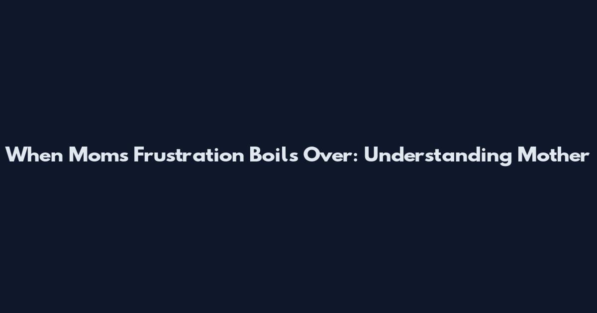 When Mom's Frustration Boils Over: Understanding "Mother