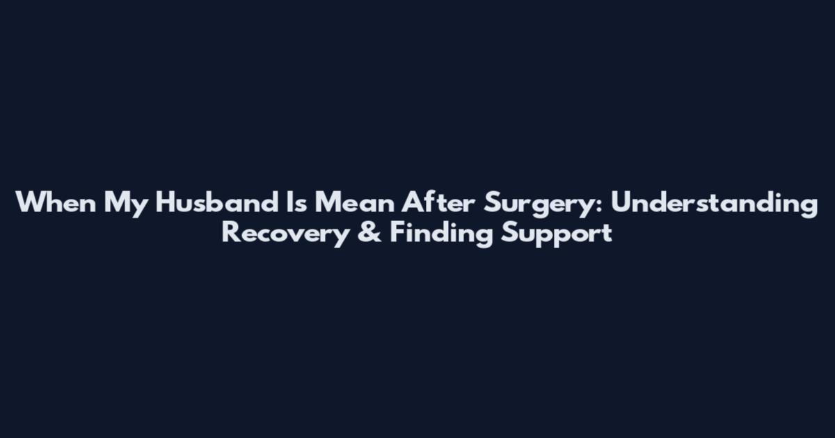 When My Husband Is Mean After Surgery: Understanding Recovery & Finding Support